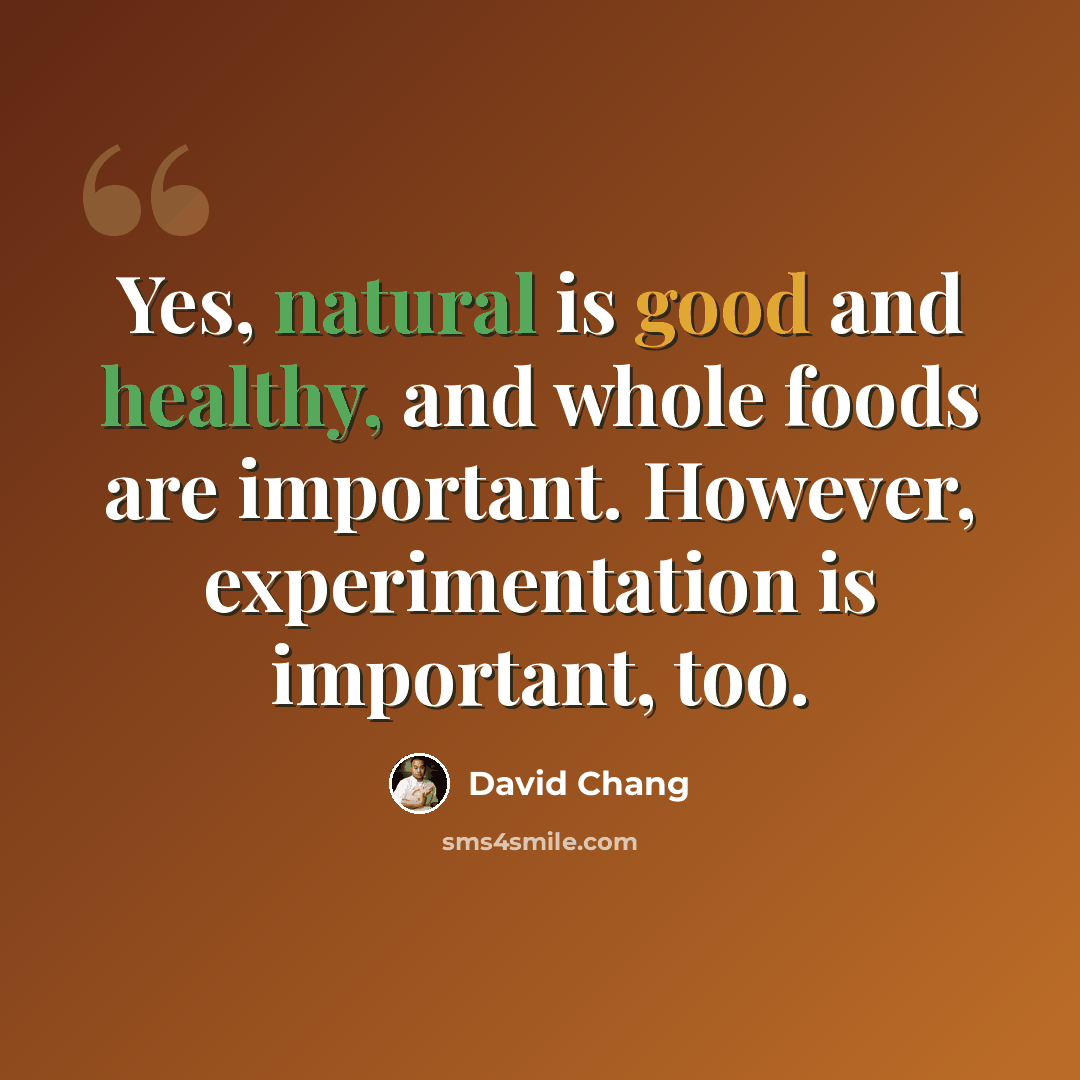 “Yes, natural is good and healthy, and whole foods are important. However, experimentation is important, too.” quote by David Chang