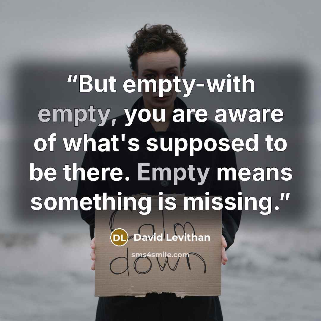 “But empty-with empty, you are aware of what's supposed to be there. Empty means something is missing.” quote by David Levithan