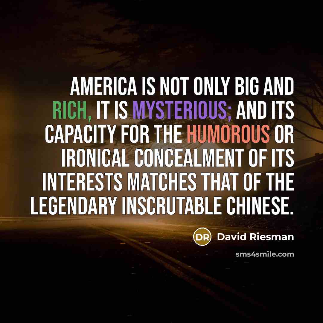 “America is not only big and rich, it is mysterious; and its capacity for the humorous or ironical concealment of its interests matches that of the legendary inscrutable Chinese.” quote by David Riesman