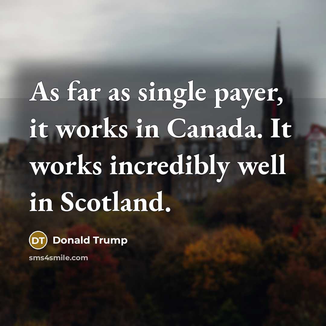 “As far as single payer, it works in Canada. It works incredibly well in Scotland.” quote by Donald Trump