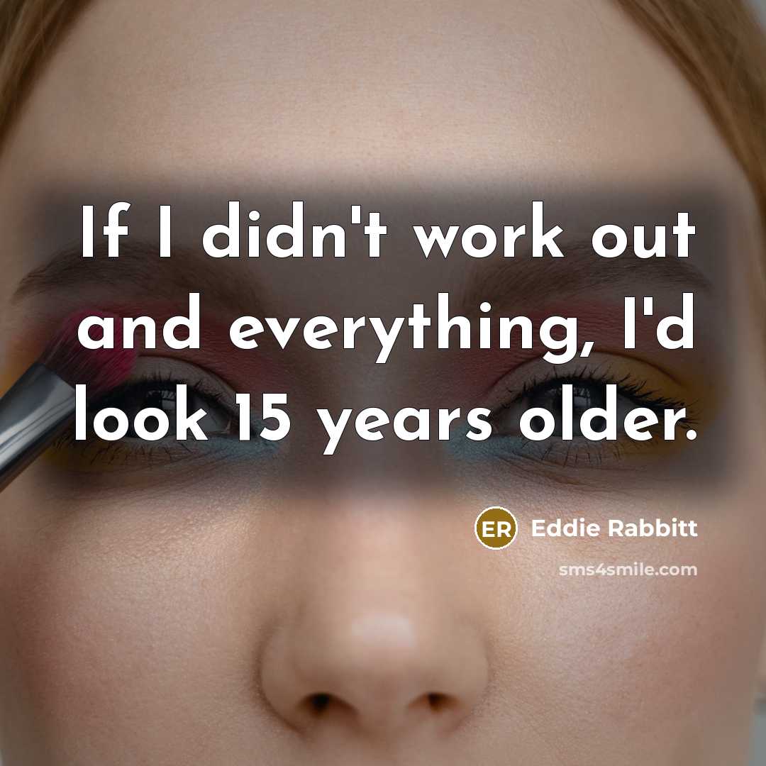 “If I didn't work out and everything, I'd look 15 years older.” quote by Eddie Rabbitt