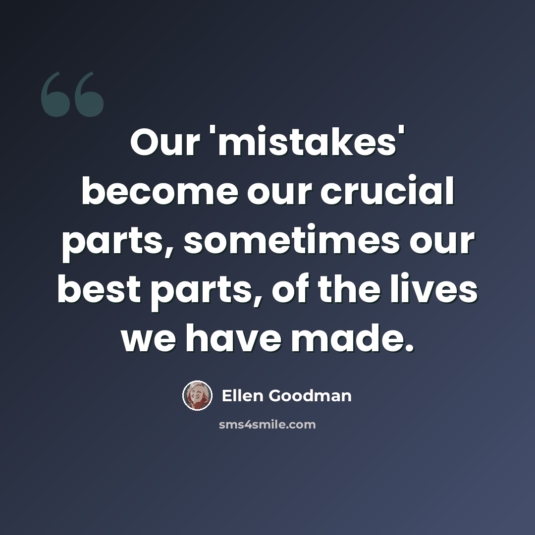 “Our 'mistakes' become our crucial parts, sometimes our best parts, of the lives we have made.” quote by Ellen Goodman