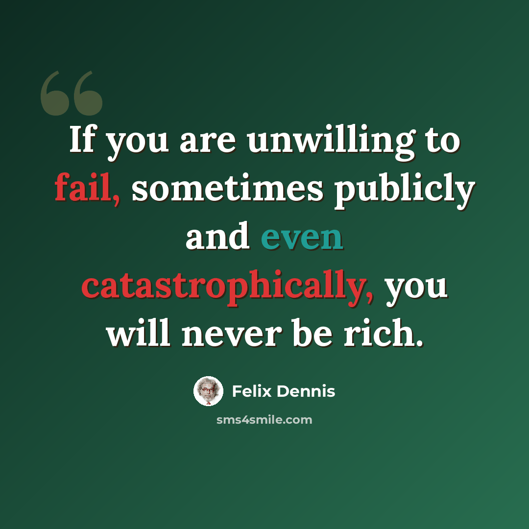 “If you are unwilling to fail, sometimes publicly and even catastrophically, you will never be rich.” quote by Felix Dennis