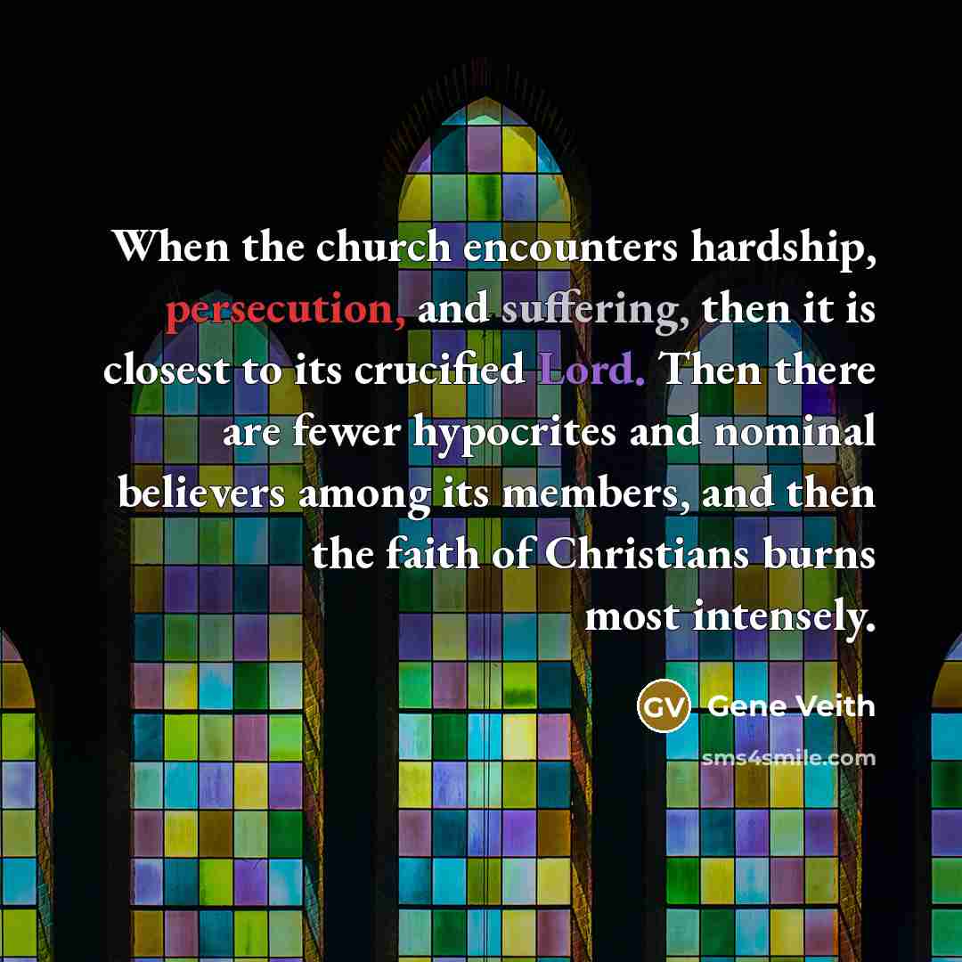 “When the church encounters hardship, persecution, and suffering, then it is closest to its crucified Lord. Then there are fewer hypocrites and nominal believers among its members, and then the faith of Christians burns most intensely.” quote by Gene Veith