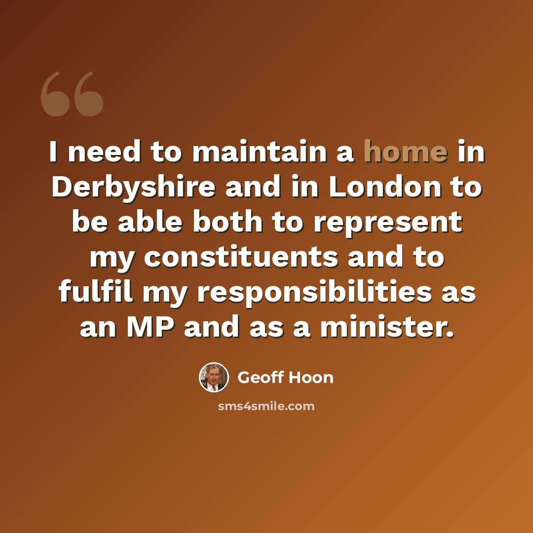“I need to maintain a home in Derbyshire and in London to be able both to represent my constituents and to fulfil my responsibilities as an MP and as a minister.” quote by Geoff Hoon