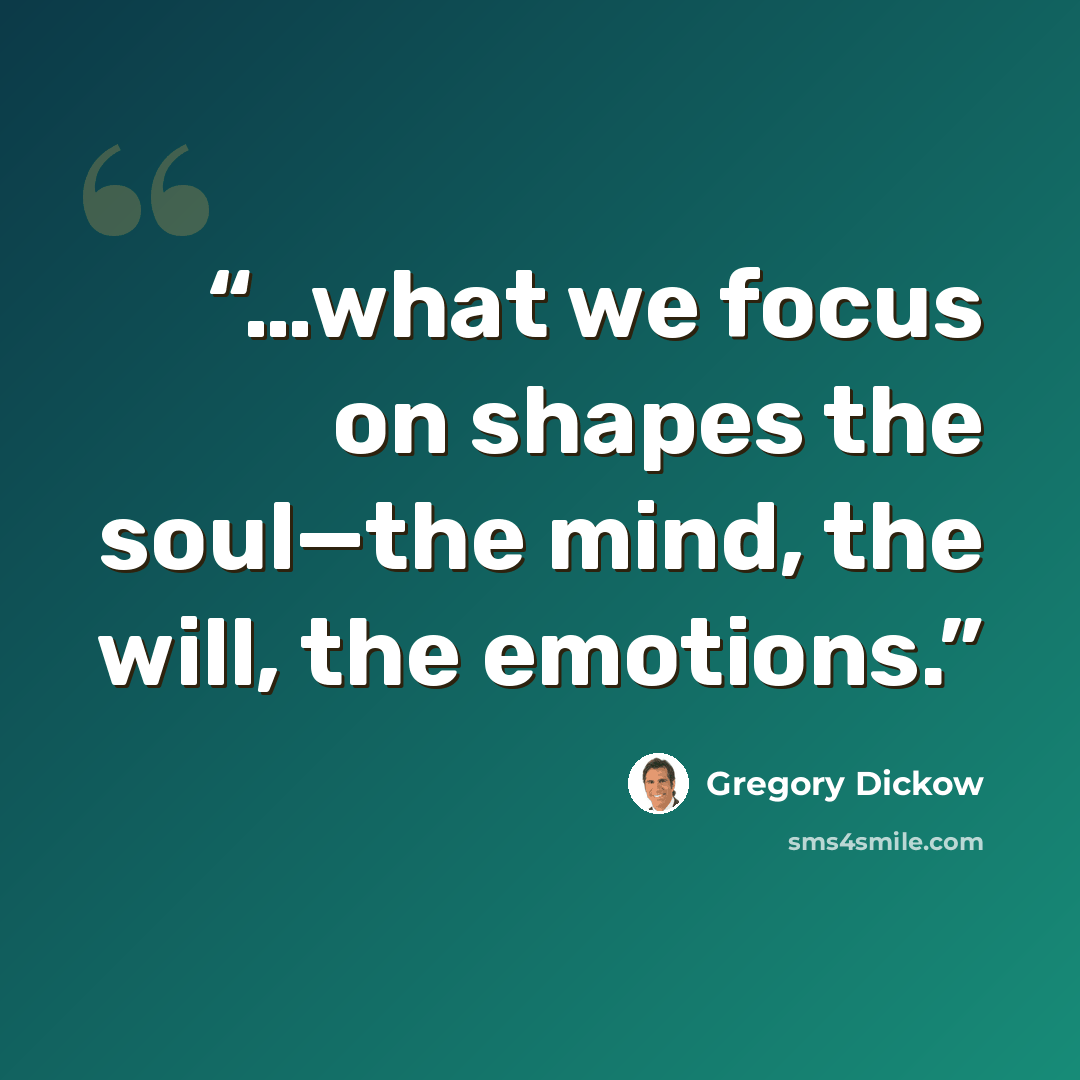 “…what we focus on shapes the soul—the mind, the will, the emotions.” quote by Gregory Dickow