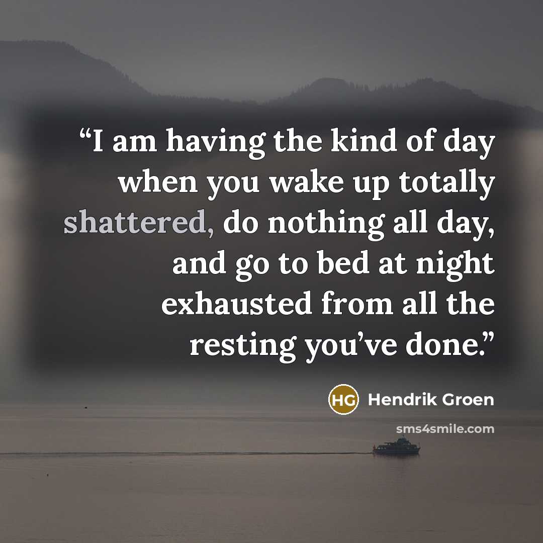“I am having the kind of day when you wake up totally shattered, do nothing all day, and go to bed at night exhausted from all the resting you’ve done.” quote by Hendrik Groen