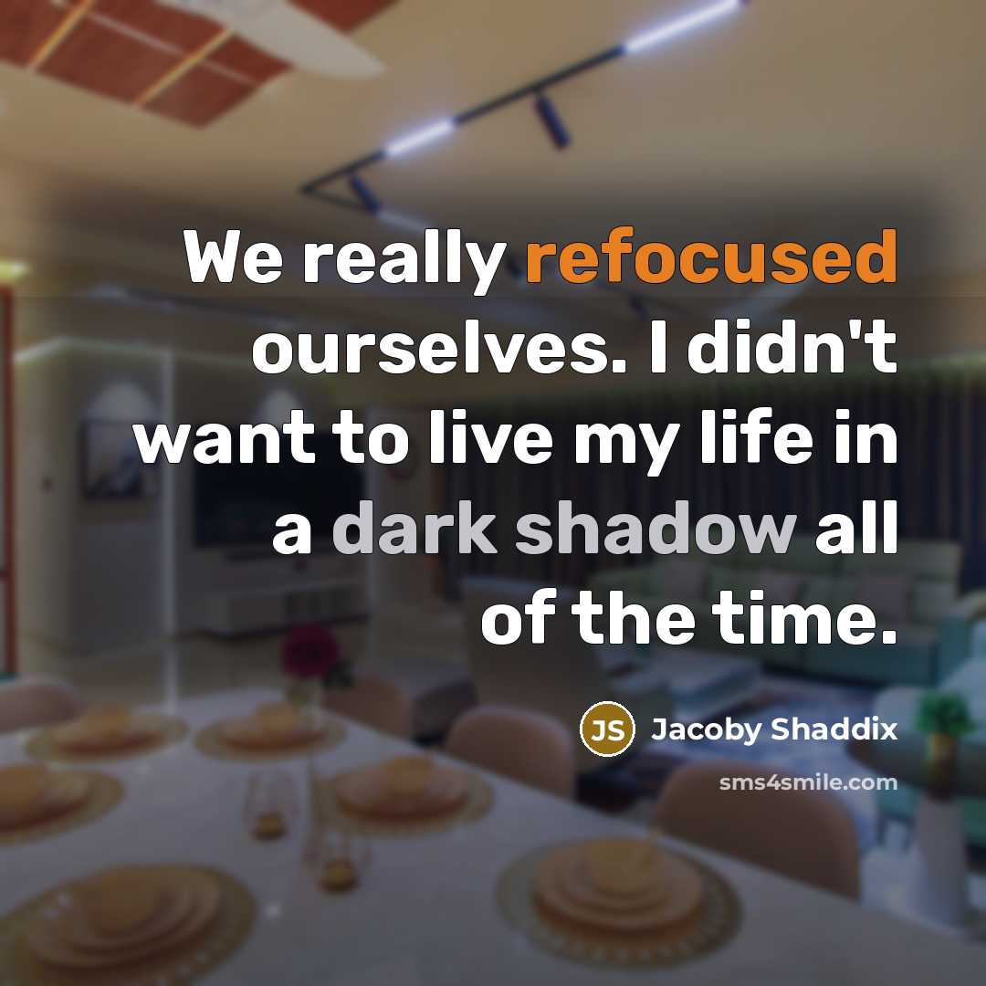 “We really refocused ourselves. I didn't want to live my life in a dark shadow all of the time.” quote by Jacoby Shaddix