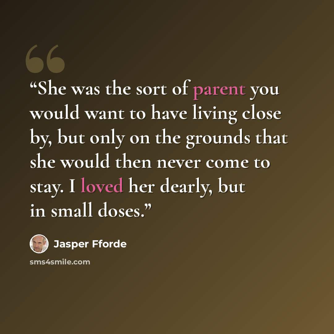 “She was the sort of parent you would want to have living close by, but only on the grounds that she would then never come to stay. I loved her dearly, but in small doses.” quote by Jasper Fforde