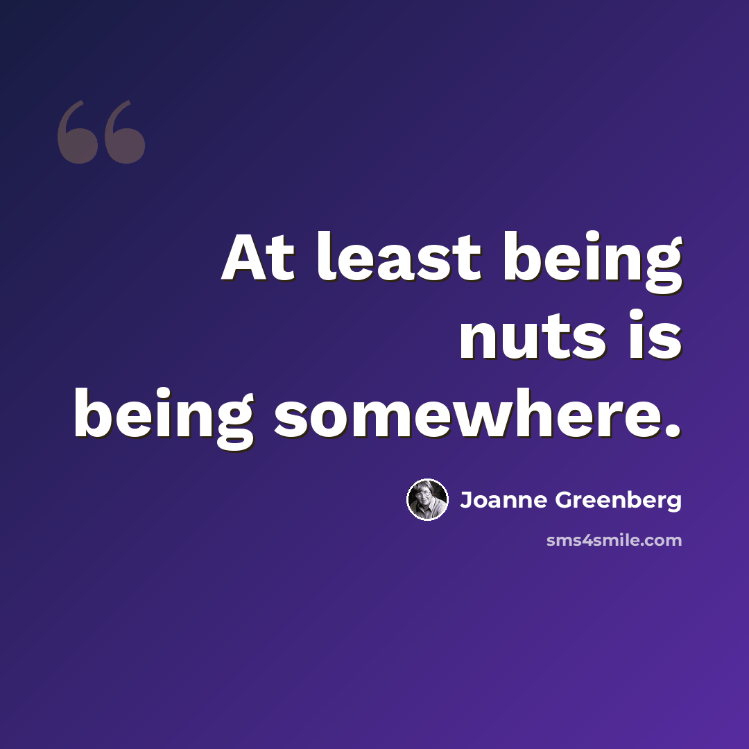 “At least being nuts is being somewhere.” quote by Joanne Greenberg