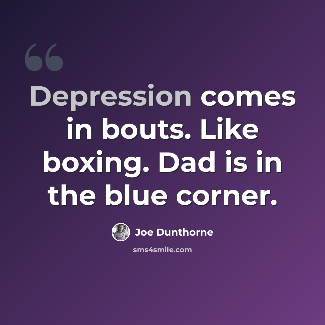 “Depression comes in bouts. Like boxing. Dad is in the blue corner.” quote by Joe Dunthorne