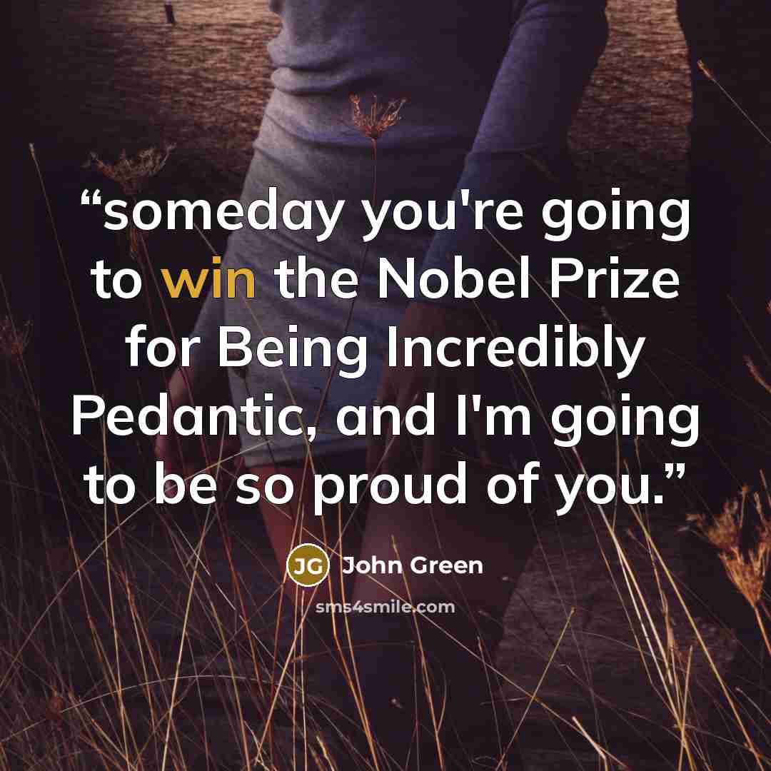 “someday you're going to win the Nobel Prize for Being Incredibly Pedantic, and I'm going to be so proud of you.” quote by John Green