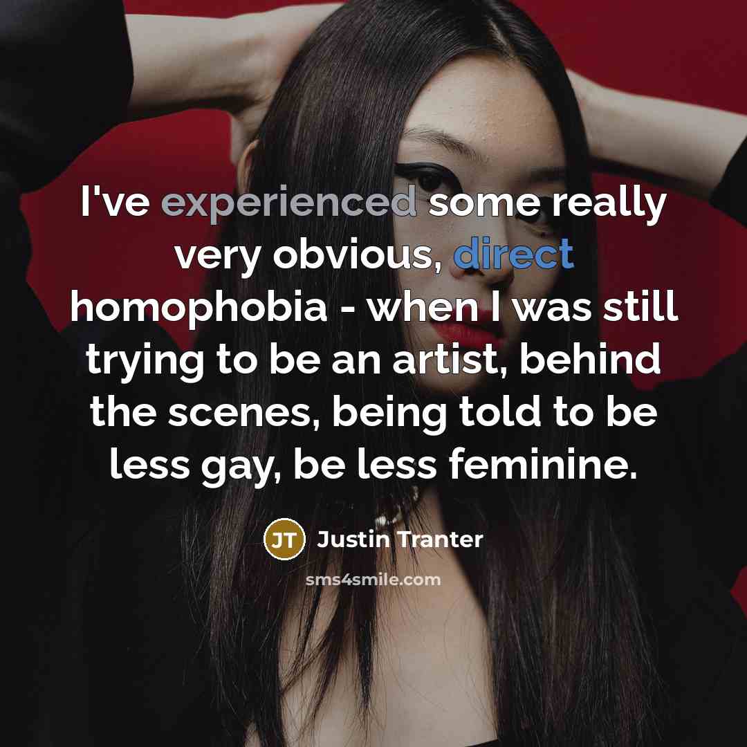 “I've experienced some really very obvious, direct homophobia - when I was still trying to be an artist, behind the scenes, being told to be less gay, be less feminine.” quote by Justin Tranter