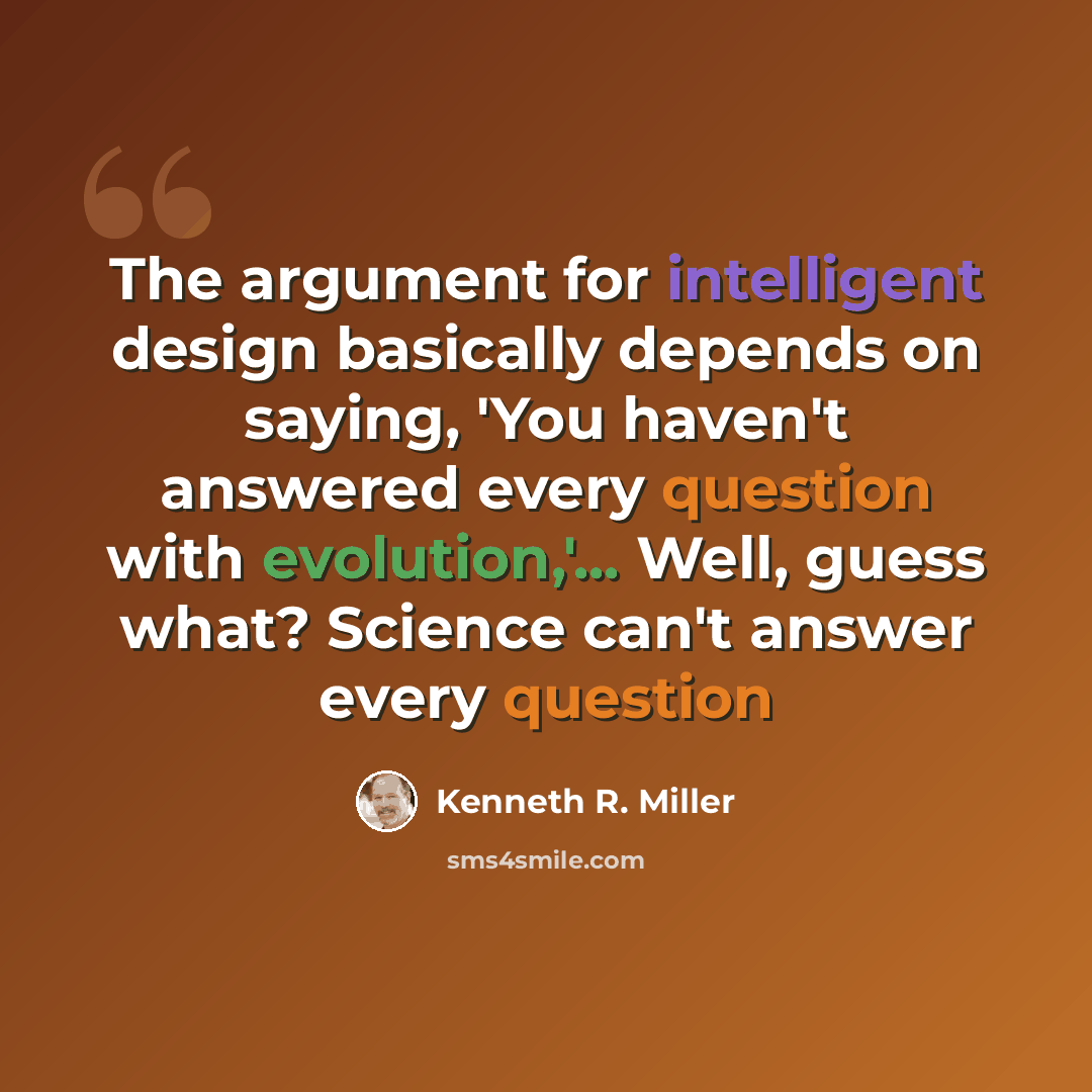 “The argument for intelligent design basically depends on saying, 'You haven't answered every question with evolution,'... Well, guess what? Science can't answer every question” quote by Kenneth R. Miller