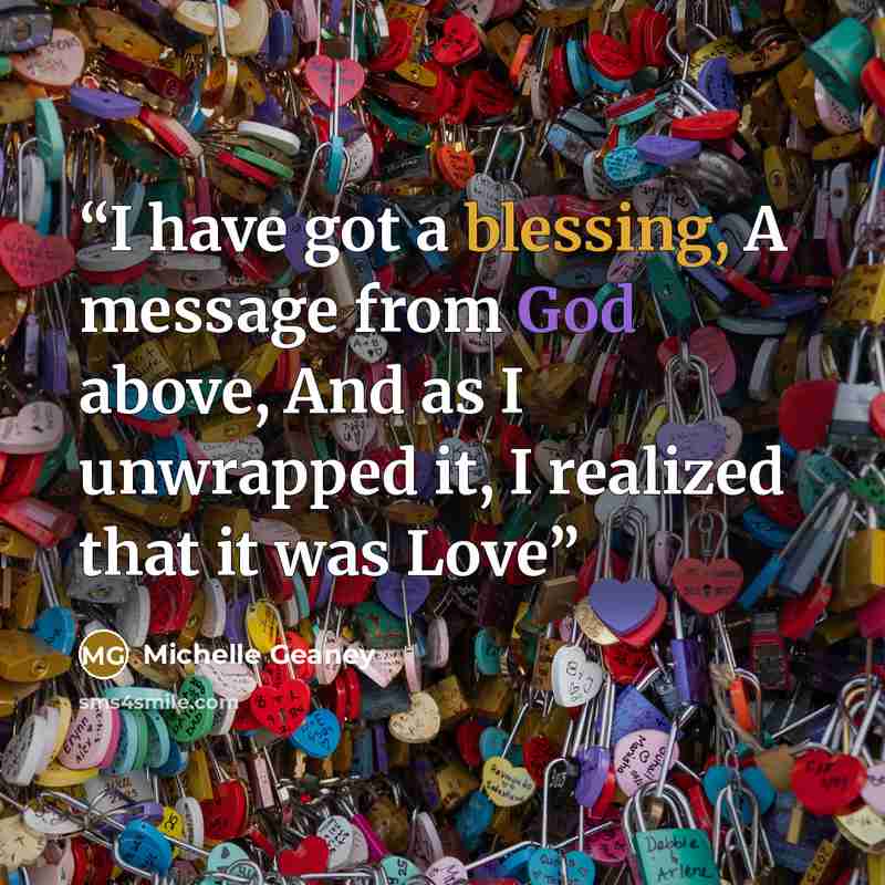 “I have got a blessing, A message from God above, And as I unwrapped it, I realized that it was Love” quote by Michelle Geaney