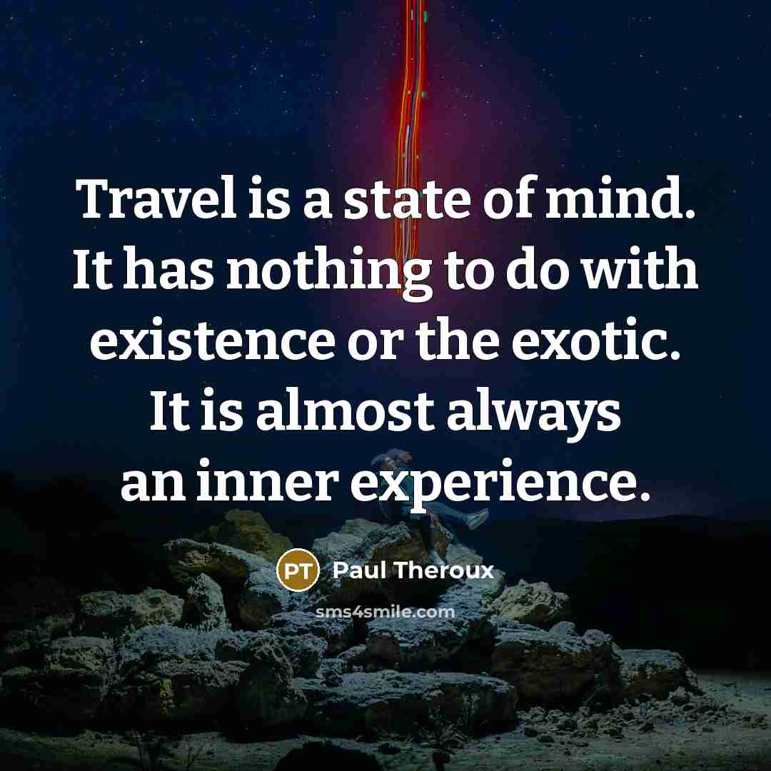 “Travel is a state of mind. It has nothing to do with existence or the exotic. It is almost always an inner experience.” quote by Paul Theroux