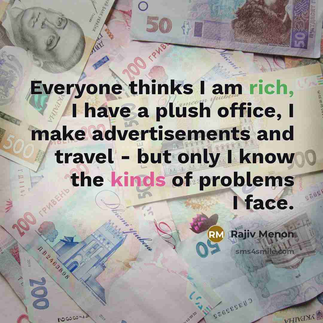 “Everyone thinks I am rich, I have a plush office, I make advertisements and travel - but only I know the kinds of problems I face.” quote by Rajiv Menon