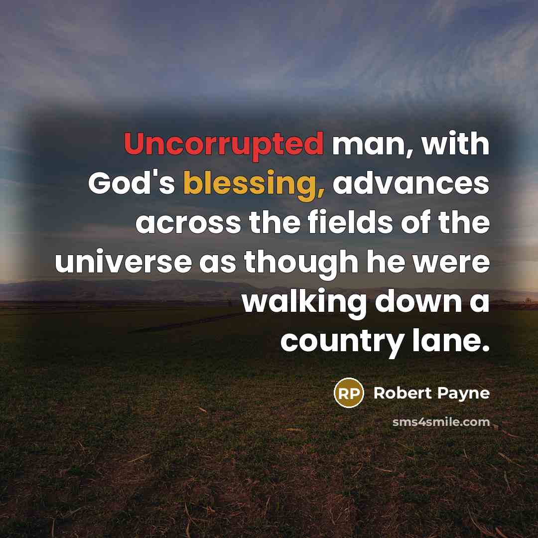 “Uncorrupted man, with God's blessing, advances across the fields of the universe as though he were walking down a country lane.” quote by Robert Payne
