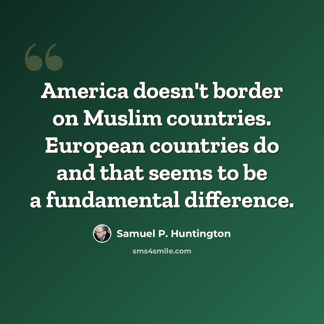 “America doesn't border on Muslim countries. European countries do and that seems to be a fundamental difference.” quote by Samuel P. Huntington