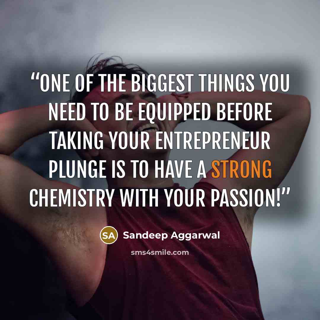 “One of the biggest things you need to be equipped before taking your entrepreneur plunge is to have a strong chemistry with your Passion!” quote by Sandeep Aggarwal