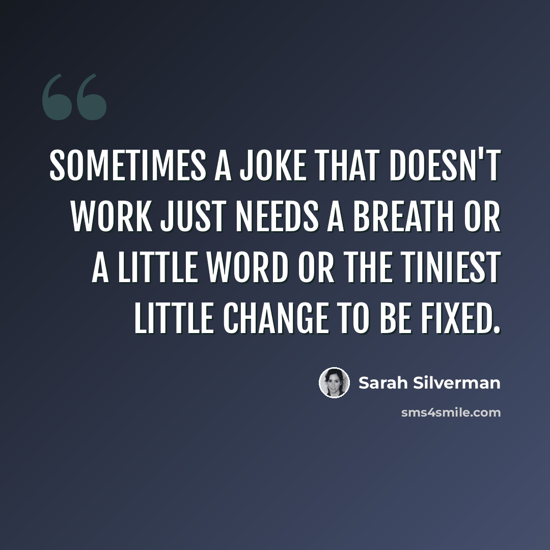 “Sometimes a joke that doesn't work just needs a breath or a little word or the tiniest little change to be fixed.” quote by Sarah Silverman