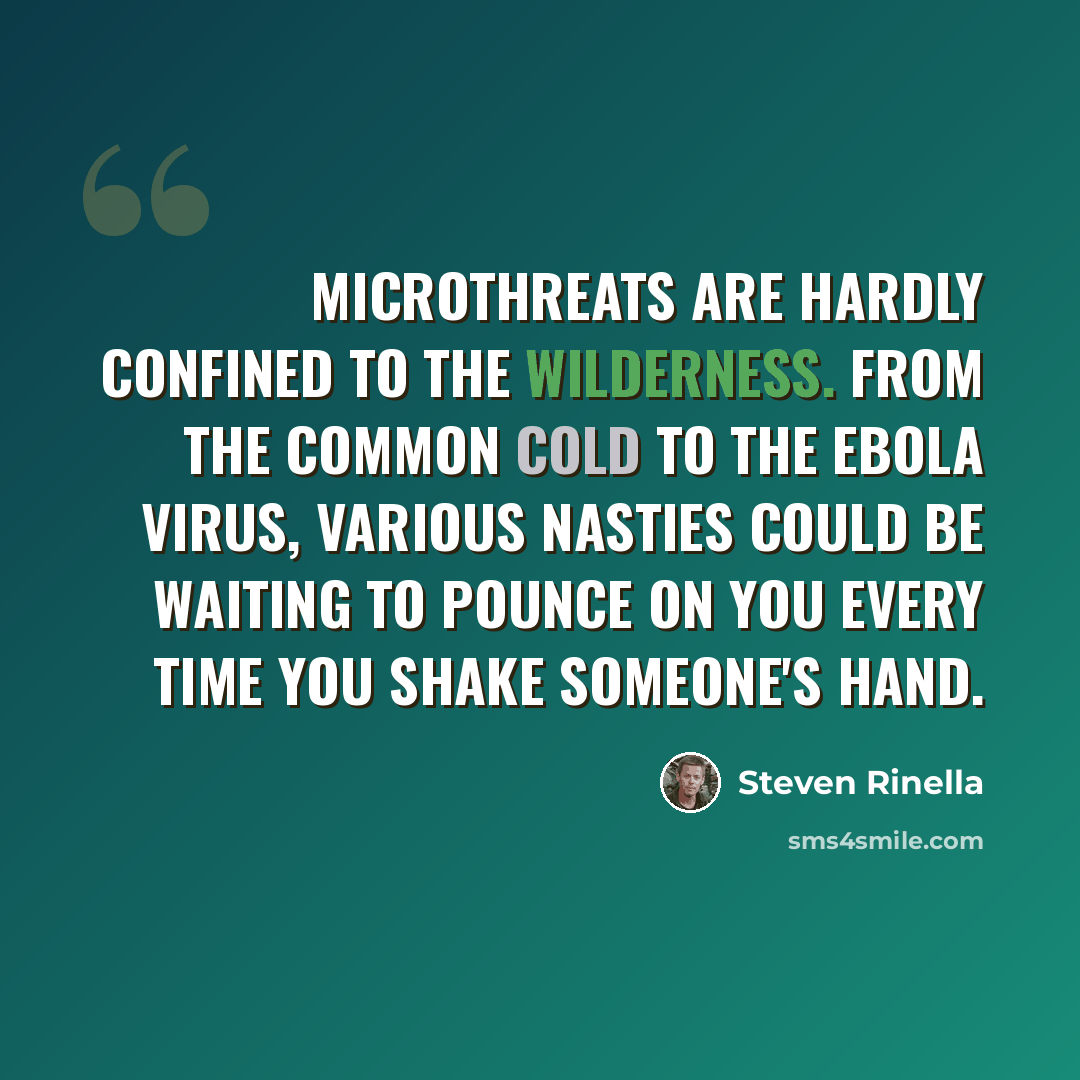 “Microthreats are hardly confined to the wilderness. From the common cold to the Ebola virus, various nasties could be waiting to pounce on you every time you shake someone's hand.” quote by Steven Rinella
