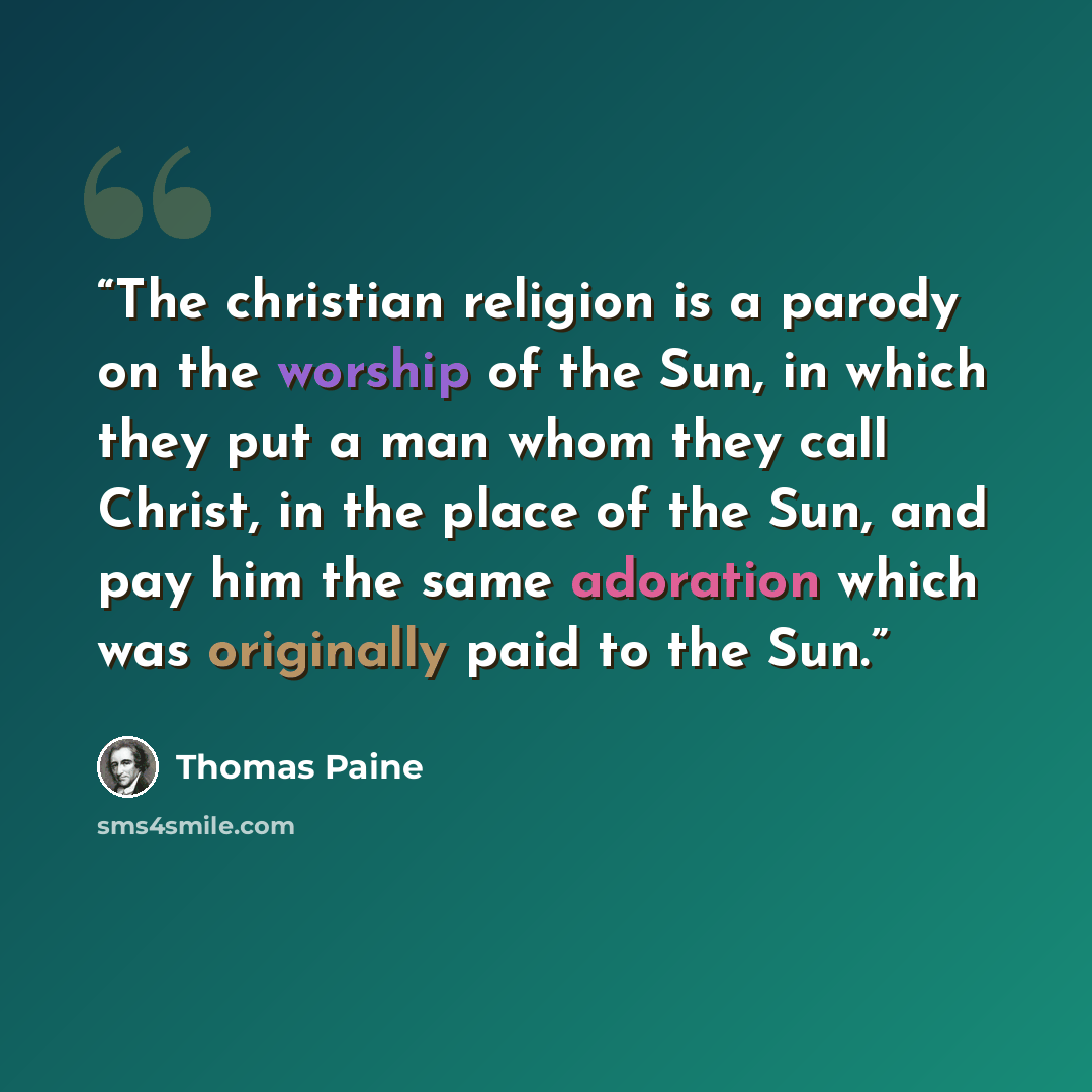 “The christian religion is a parody on the worship of the Sun, in which they put a man whom they call Christ, in the place of the Sun, and pay him the same adoration which was originally paid to the Sun.” quote by Thomas Paine