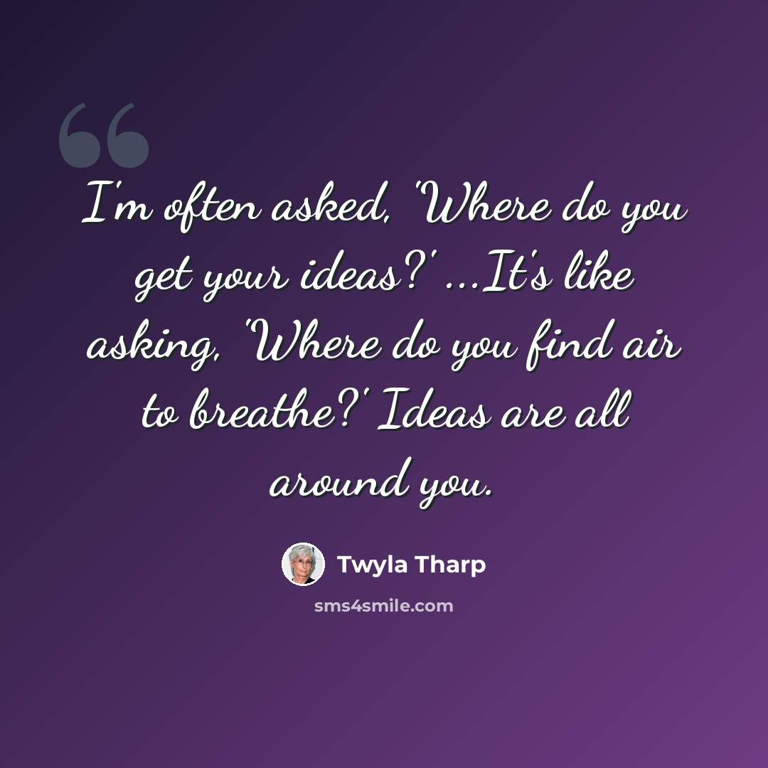 “I'm often asked, 'Where do you get your ideas?' ...It's like asking, 'Where do you find air to breathe?' Ideas are all around you.” quote by Twyla Tharp
