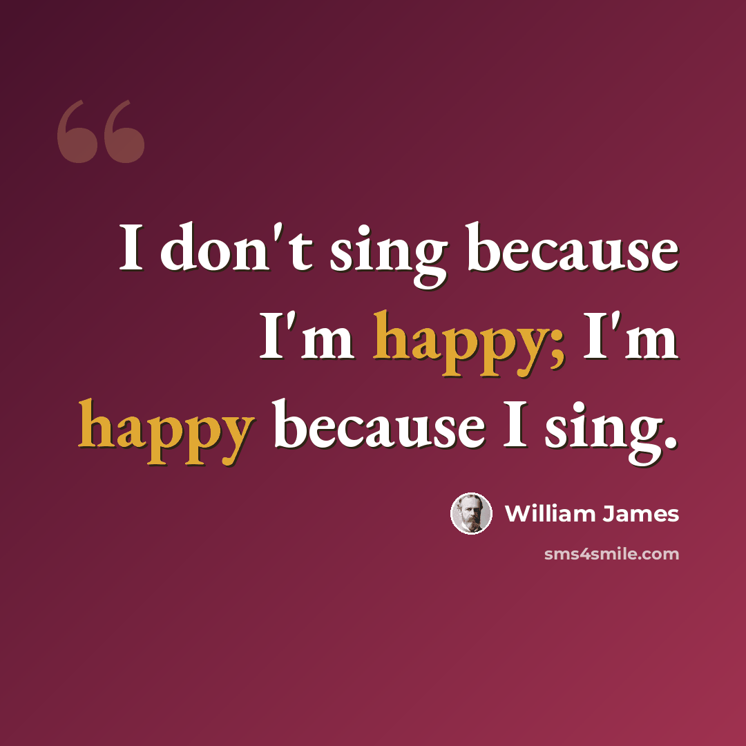 “I don't sing because I'm happy; I'm happy because I sing.” quote by William James