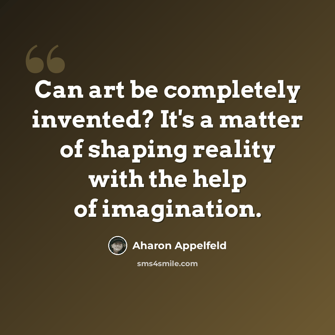 “Can art be completely invented? It's a matter of shaping reality with the help of imagination.” quote by Aharon Appelfeld