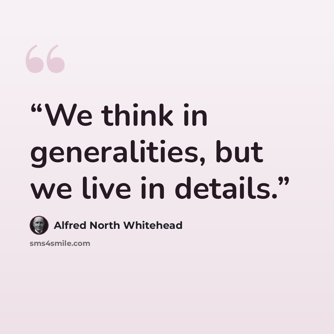 “We think in generalities, but we live in details.” quote by Alfred North Whitehead