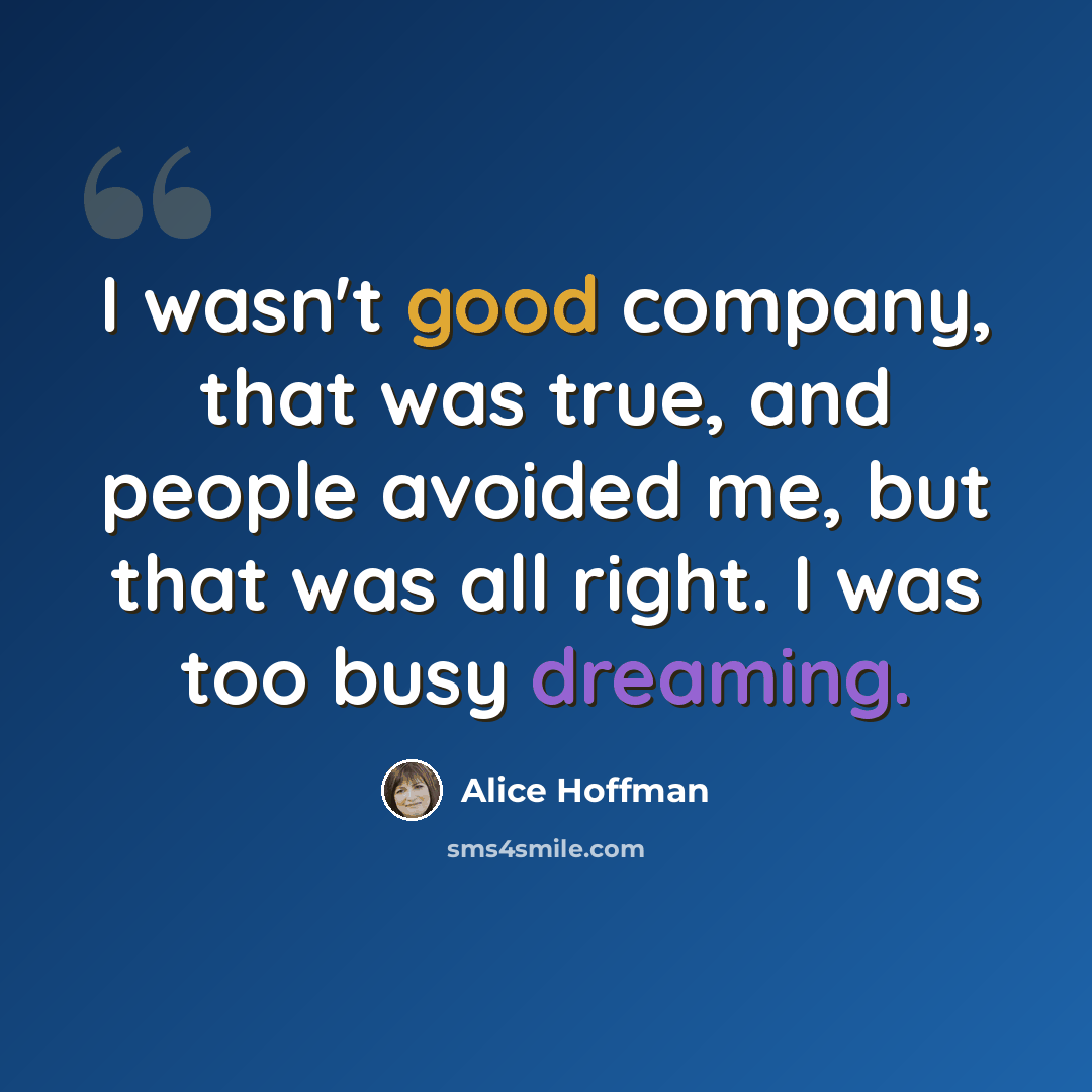 “I wasn't good company, that was true, and people avoided me, but that was all right. I was too busy dreaming.” quote by Alice Hoffman