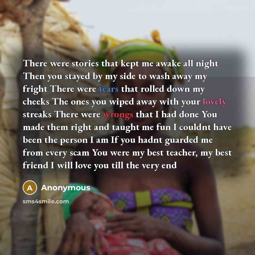 “There were stories that kept me awake all night Then you stayed by my side to wash away my fright There were tears that rolled down my cheeks The ones you wiped away with your lovely streaks There were wrongs that I had done You made them right and taught me fun I couldnt have been the person I am…” quote by Anonymous