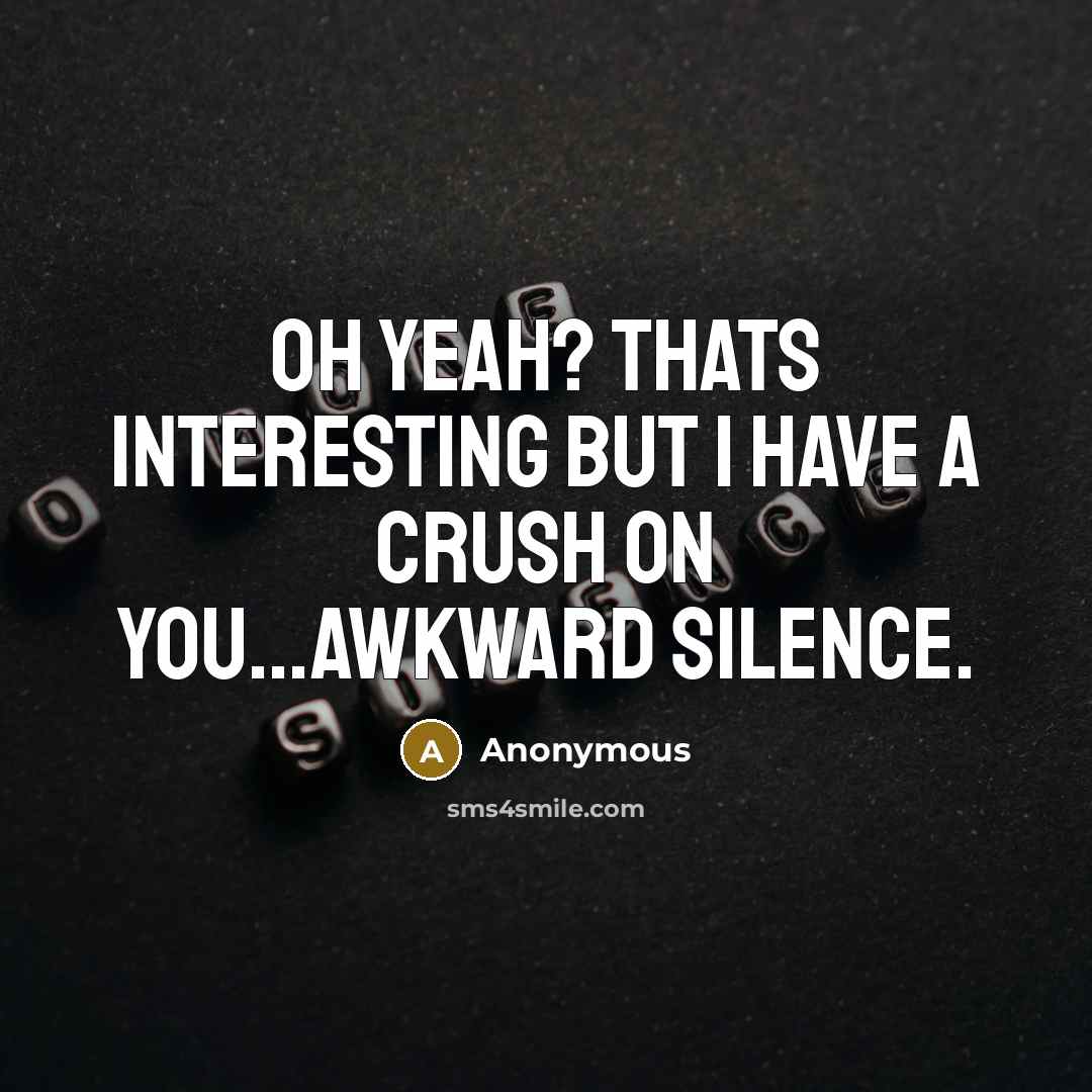 “Oh yeah? Thats interesting but I have a crush on you...awkward silence.” quote by Anonymous