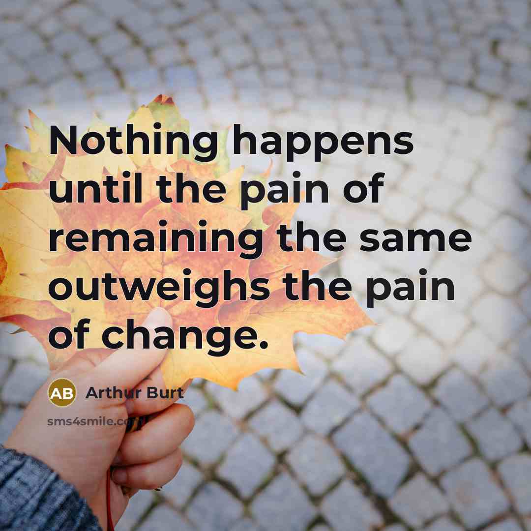 “Nothing happens until the pain of remaining the same outweighs the pain of change.” quote by Arthur Burt