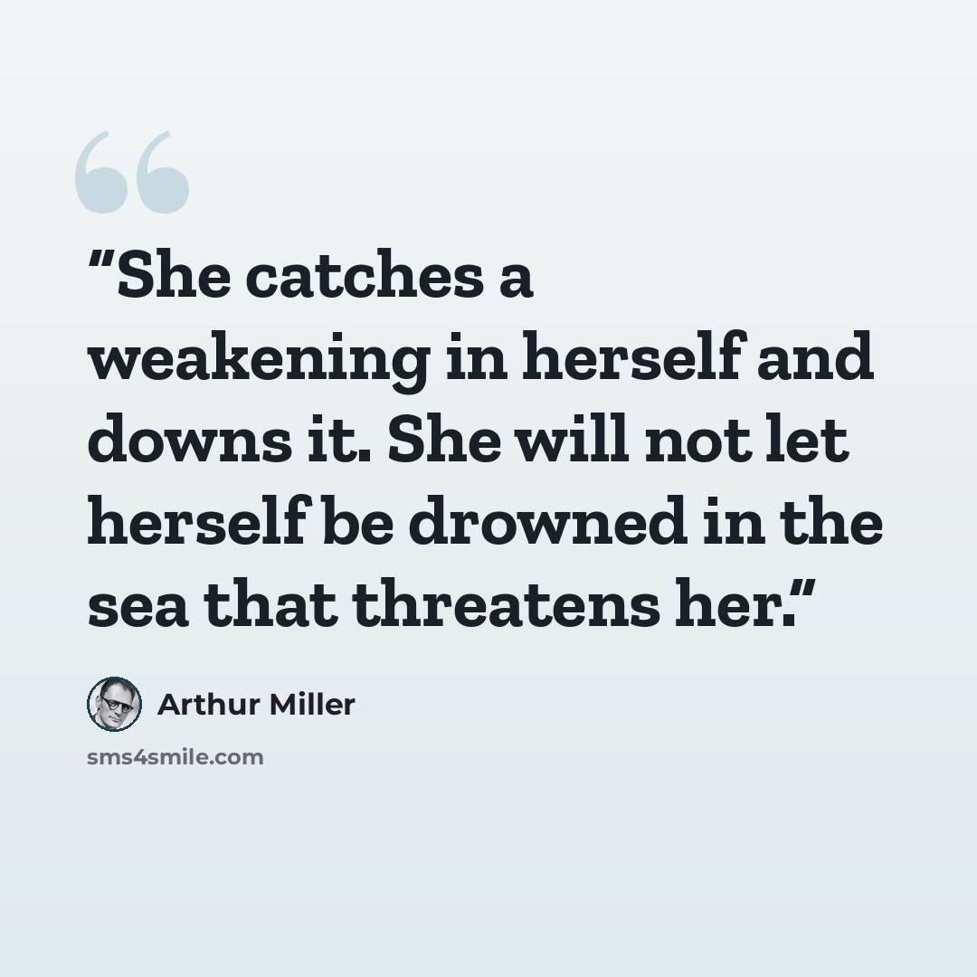 “She catches a weakening in herself and downs it. She will not let herself be drowned in the sea that threatens her.” quote by Arthur Miller