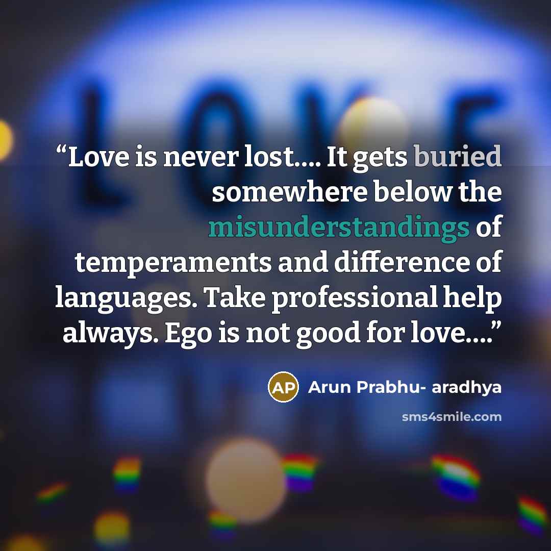 “Love is never lost…. It gets buried somewhere below the misunderstandings of temperaments and difference of languages. Take professional help always. Ego is not good for love….” quote by Arun Prabhu- aradhya