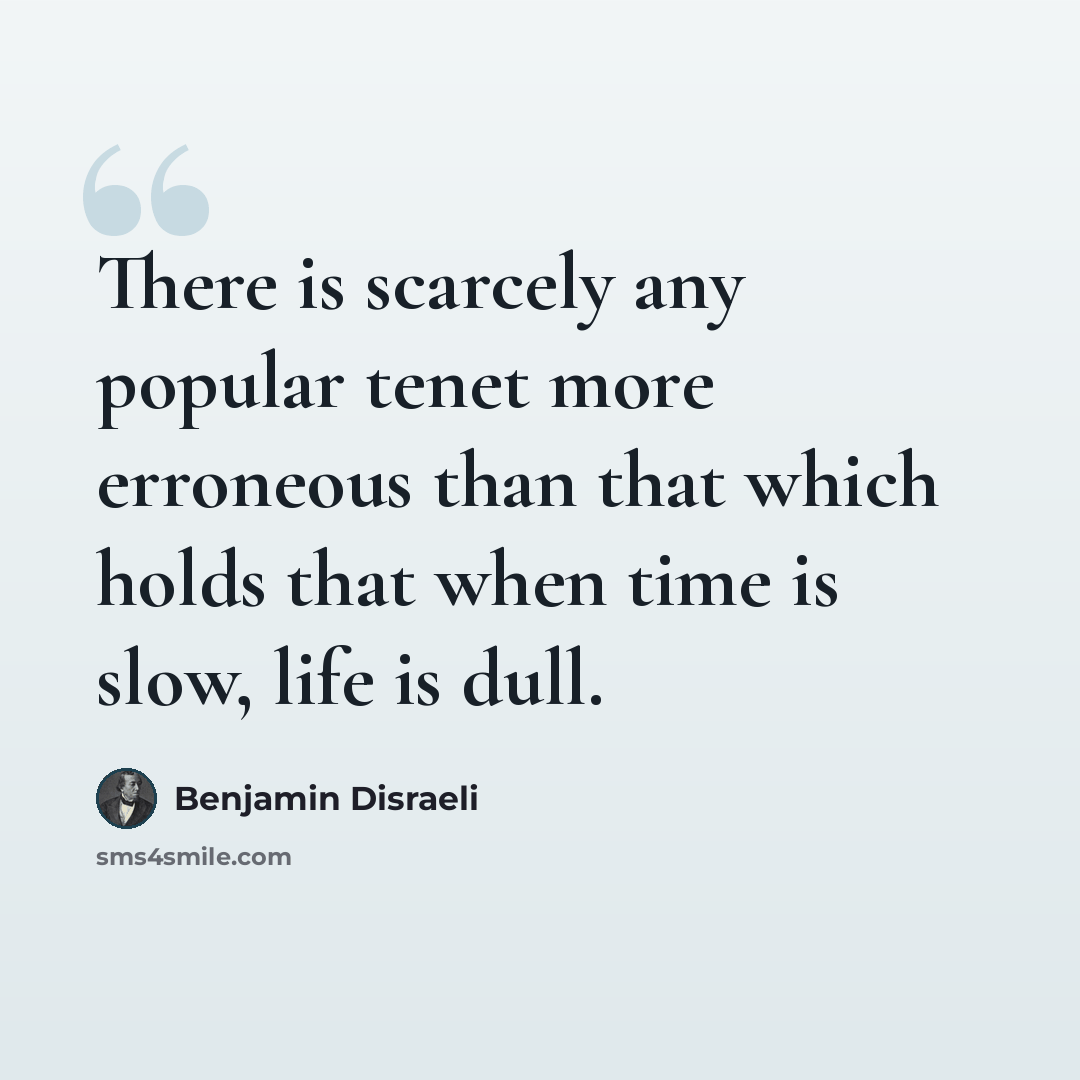 “There is scarcely any popular tenet more erroneous than that which holds that when time is slow, life is dull.” quote by Benjamin Disraeli