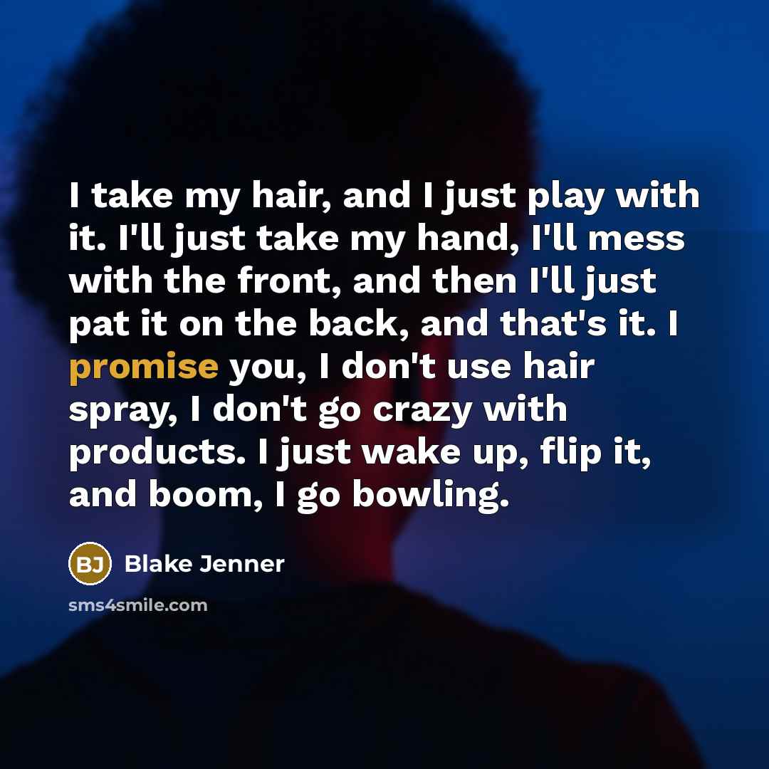 “I take my hair, and I just play with it. I'll just take my hand, I'll mess with the front, and then I'll just pat it on the back, and that's it. I promise you, I don't use hair spray, I don't go crazy with products. I just wake up, flip it, and boom, I go bowling.” quote by Blake Jenner