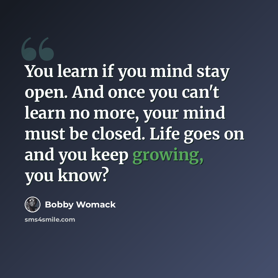“You learn if you mind stay open. And once you can't learn no more, your mind must be closed. Life goes on and you keep growing, you know?” quote by Bobby Womack