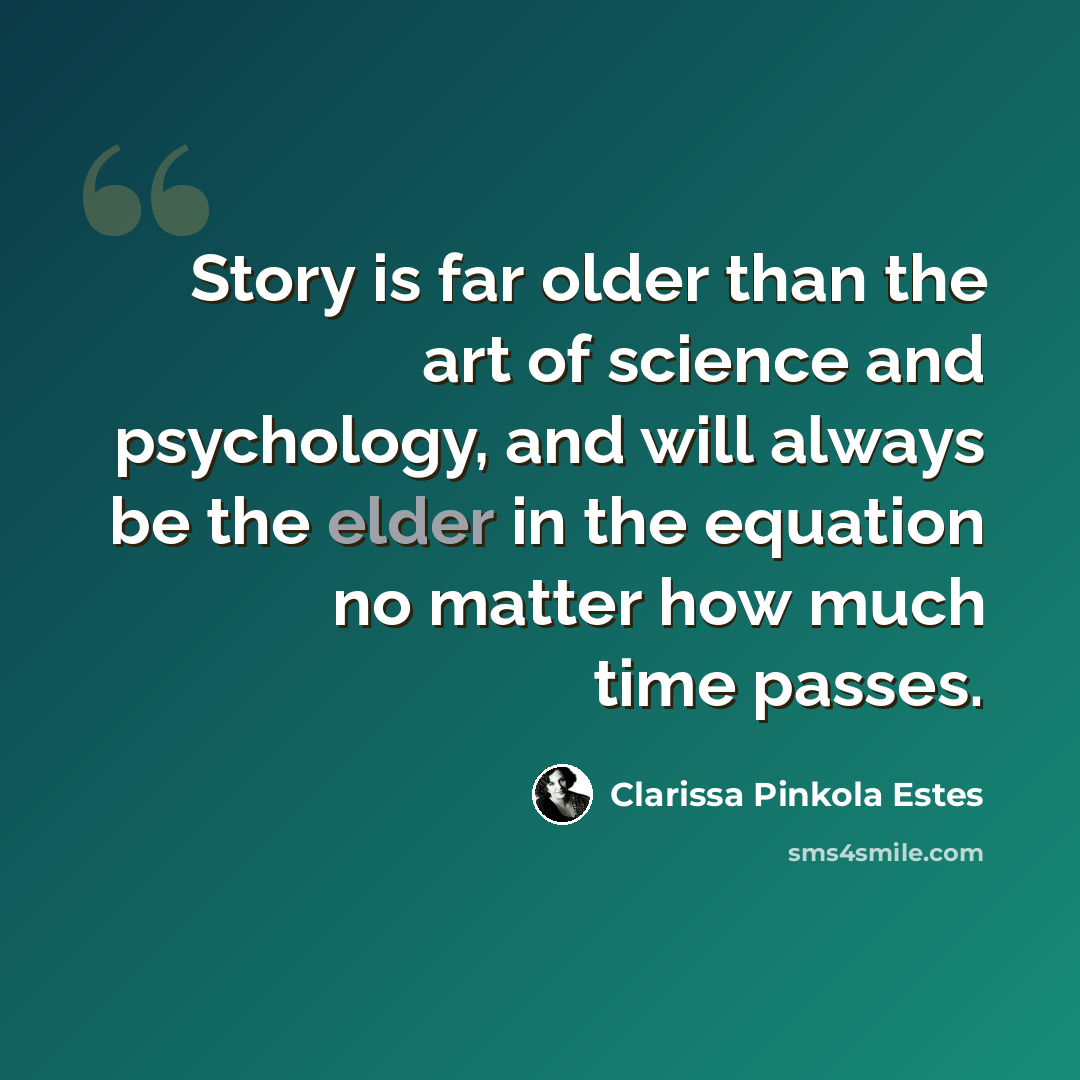 “Story is far older than the art of science and psychology, and will always be the elder in the equation no matter how much time passes.” quote by Clarissa Pinkola Estes