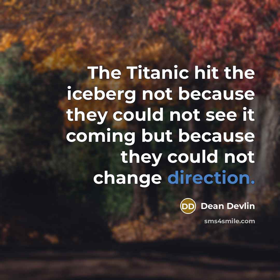 “The Titanic hit the iceberg not because they could not see it coming but because they could not change direction.” quote by Dean Devlin