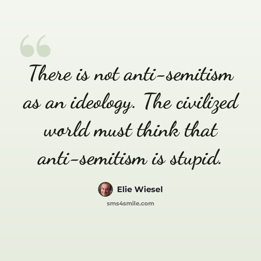 “There is not anti-semitism as an ideology. The civilized world must think that anti-semitism is stupid.” quote by Elie Wiesel