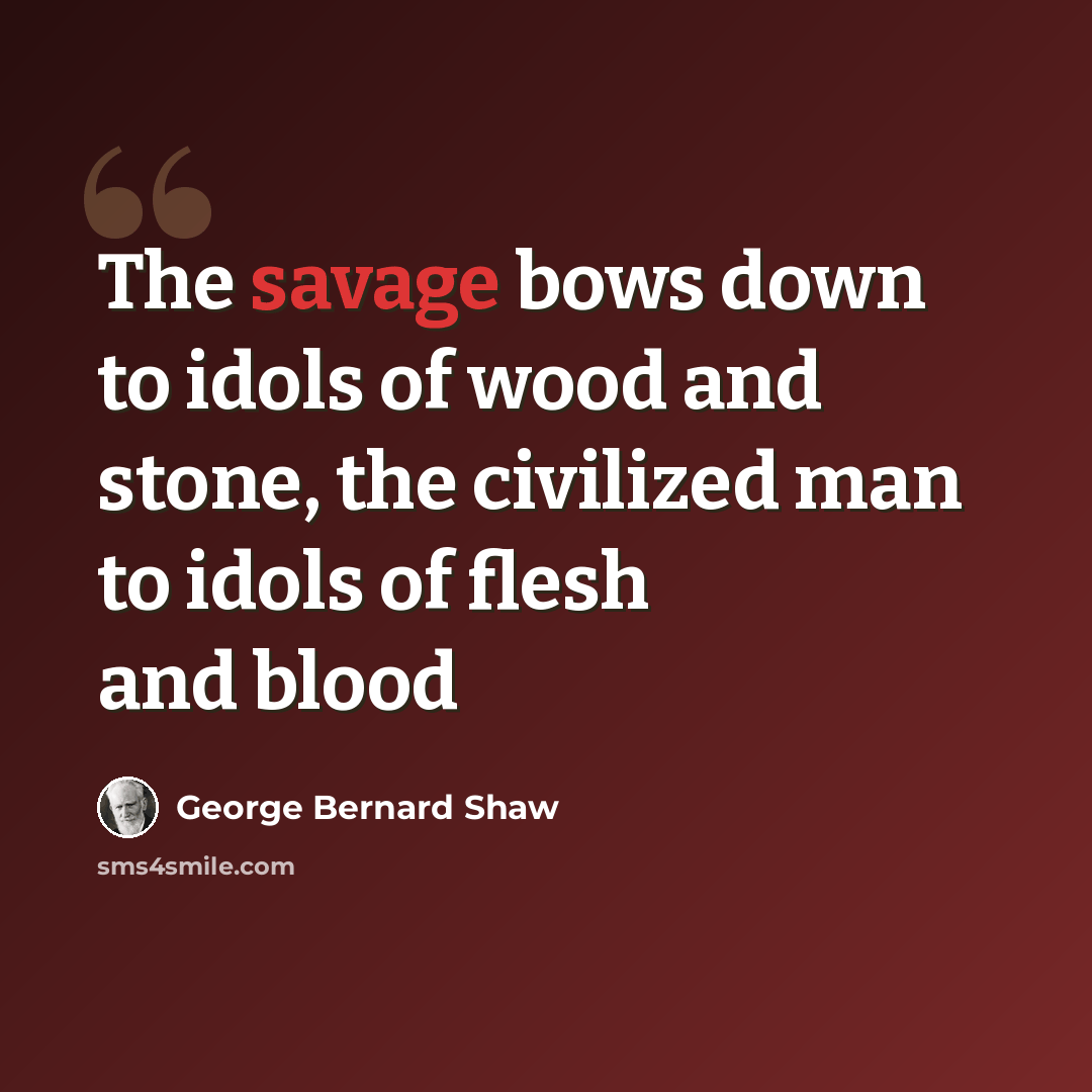 “The savage bows down to idols of wood and stone, the civilized man to idols of flesh and blood” quote by George Bernard Shaw