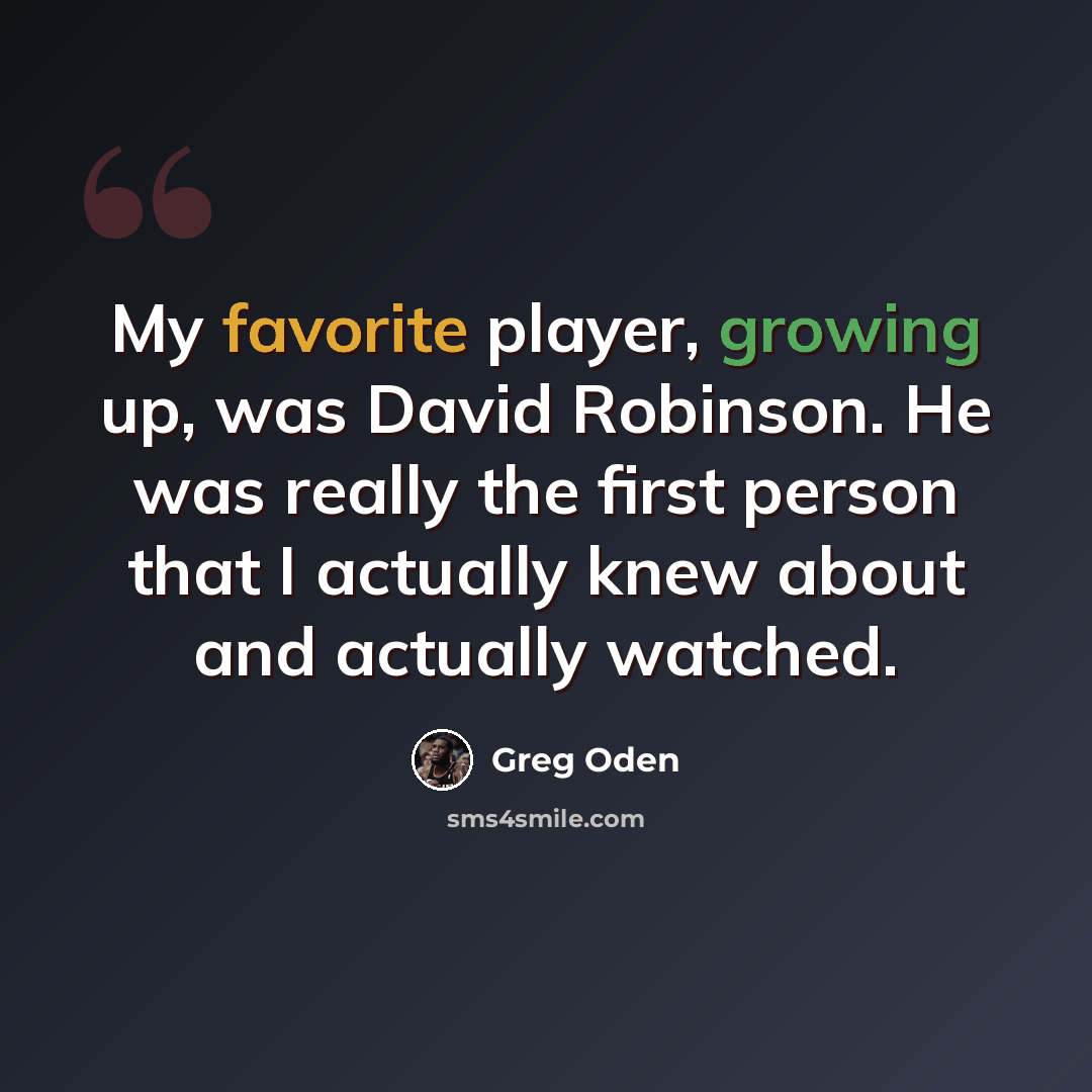 “My favorite player, growing up, was David Robinson. He was really the first person that I actually knew about and actually watched.” quote by Greg Oden