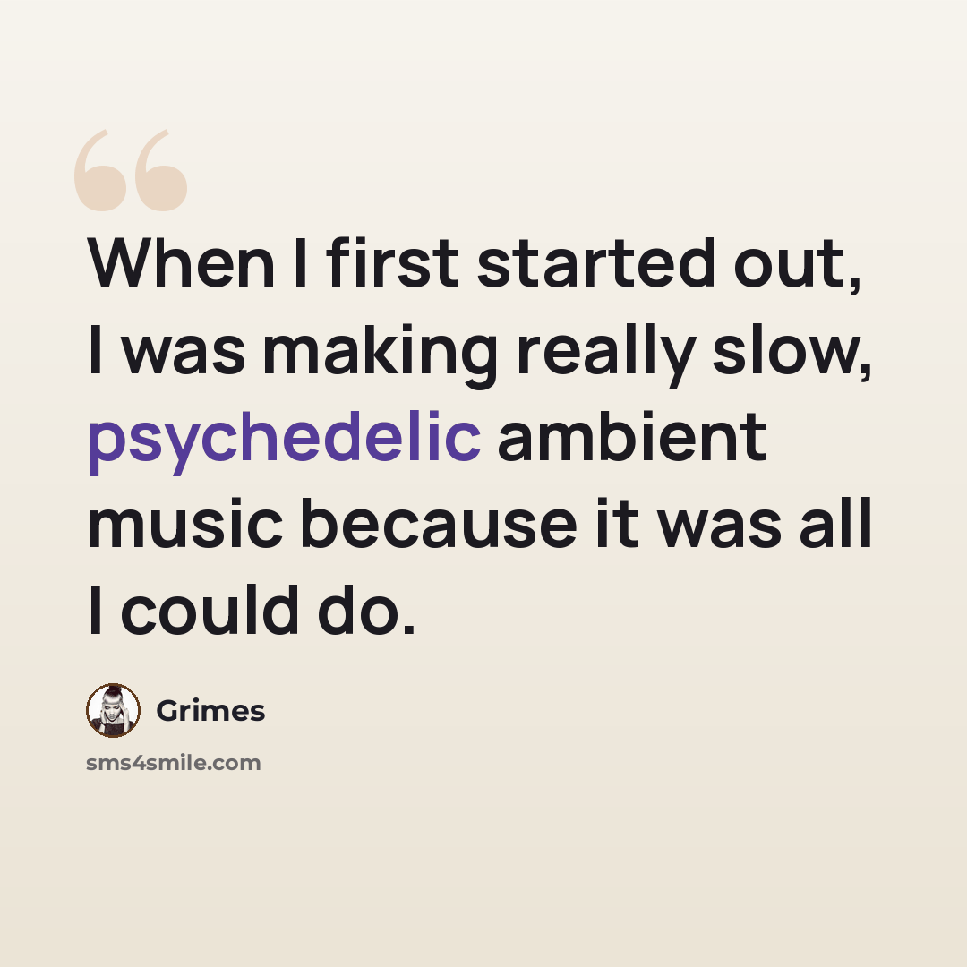 “When I first started out, I was making really slow, psychedelic ambient music because it was all I could do.” quote by Grimes