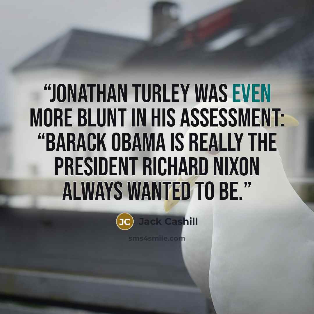 “Jonathan Turley was even more blunt in his assessment: “Barack Obama is really the president Richard Nixon always wanted to be.” quote by Jack Cashill