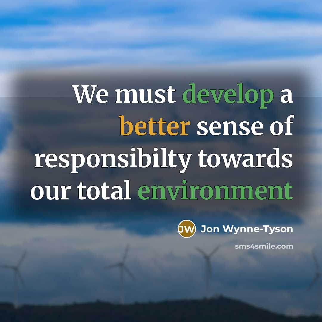 “We must develop a better sense of responsibilty towards our total environment” quote by Jon Wynne-Tyson