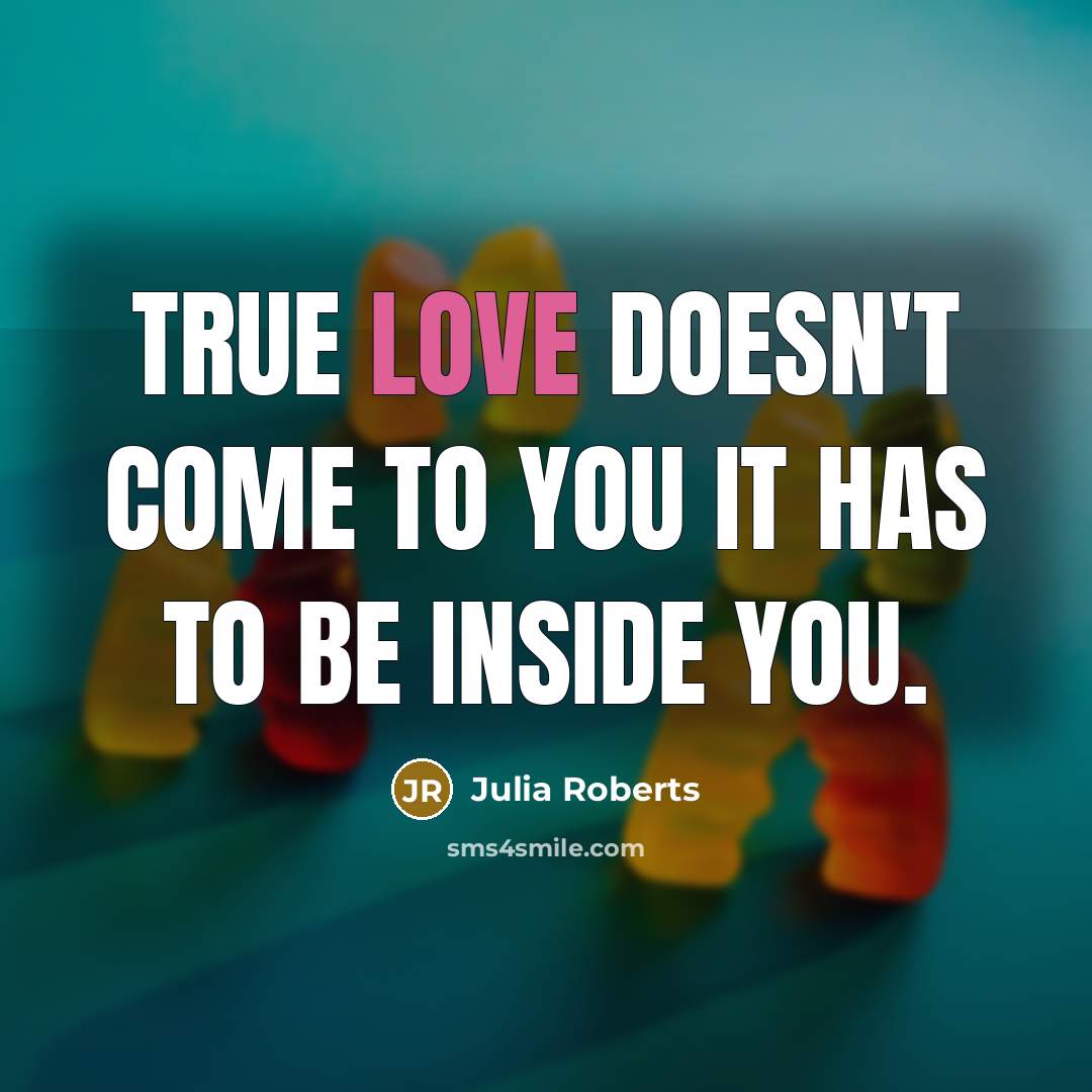 “True love doesn't come to you it has to be inside you.” quote by Julia Roberts