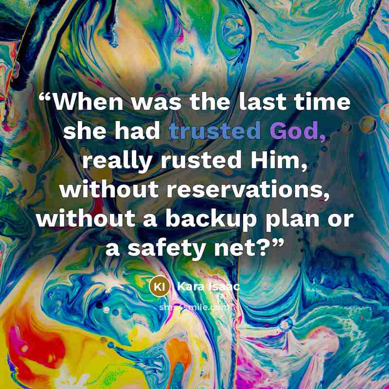 “When was the last time she had trusted God, really rusted Him, without reservations, without a backup plan or a safety net?” quote by Kara Isaac